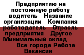 Предприятию на постоянную работу водитель › Название организации ­ Компания-работодатель › Отрасль предприятия ­ Другое › Минимальный оклад ­ 20 000 - Все города Работа » Вакансии   